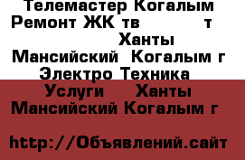 Телемастер-Когалым.Ремонт ЖК тв,smart tv-т.73-73-2. - Ханты-Мансийский, Когалым г. Электро-Техника » Услуги   . Ханты-Мансийский,Когалым г.